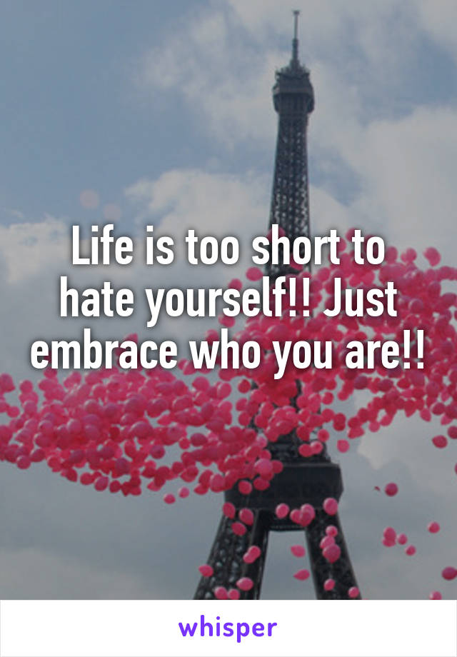 Life is too short to hate yourself!! Just embrace who you are!! 