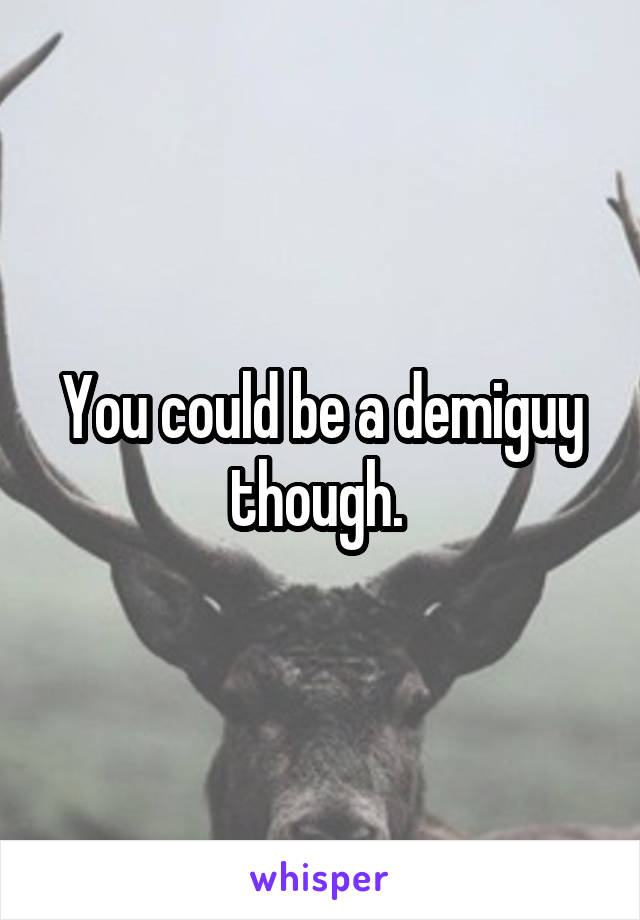 You could be a demiguy though. 