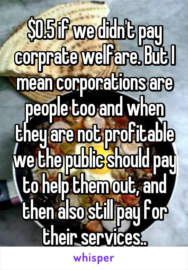 $0.5 if we didn't pay corprate welfare. But I mean corporations are people too and when they are not profitable we the public should pay to help them out, and then also still pay for their services..