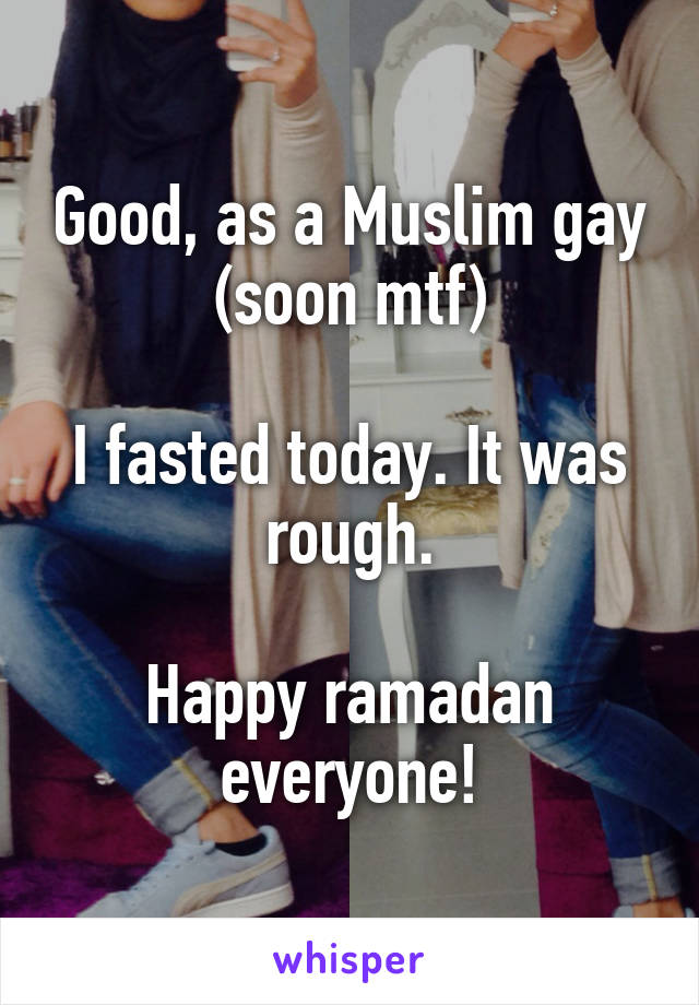 Good, as a Muslim gay (soon mtf)

I fasted today. It was rough.

Happy ramadan everyone!