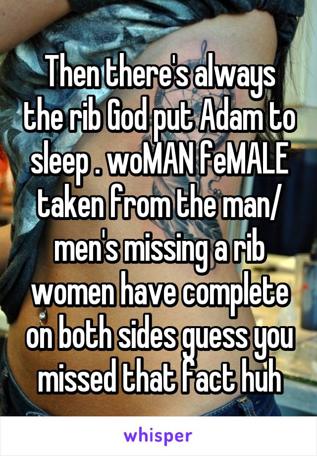 Then there's always the rib God put Adam to sleep . woMAN feMALE taken from the man/ men's missing a rib women have complete on both sides guess you missed that fact huh