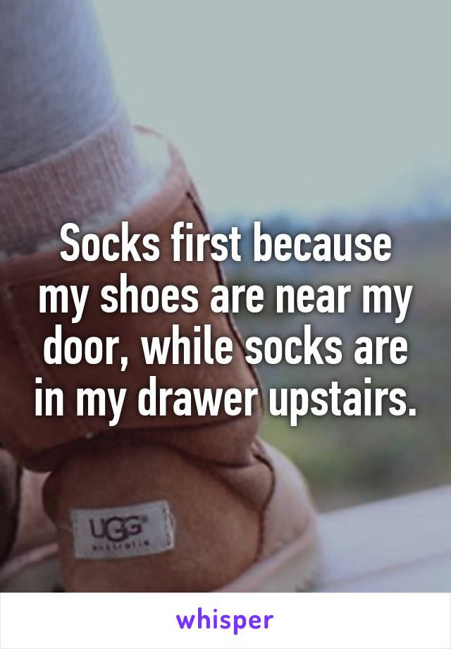 Socks first because my shoes are near my door, while socks are in my drawer upstairs.