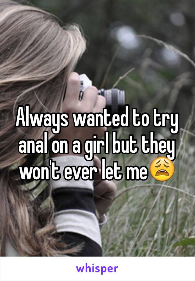 Always wanted to try anal on a girl but they won't ever let me😩