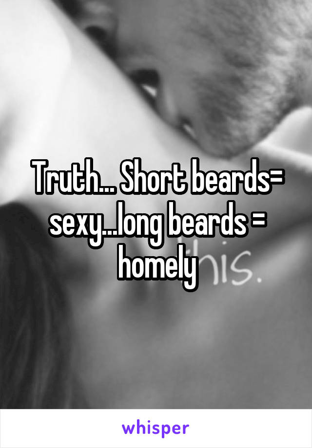 Truth... Short beards= sexy...long beards = homely