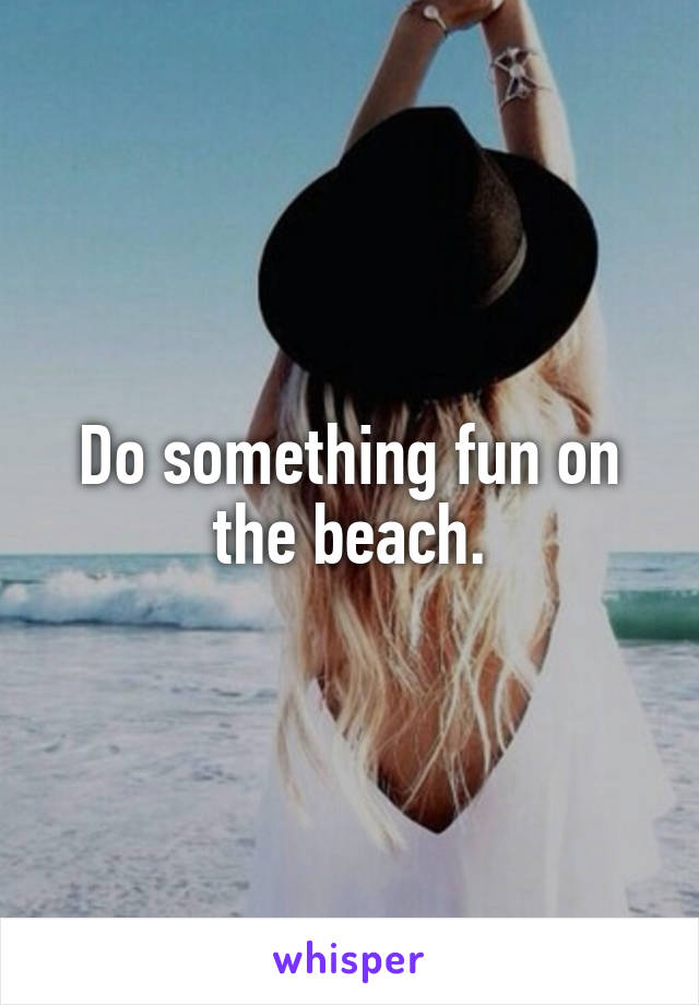 Do something fun on the beach.