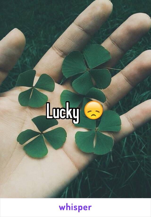Lucky 😞