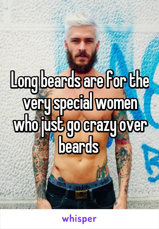 Long beards are for the very special women who just go crazy over beards 