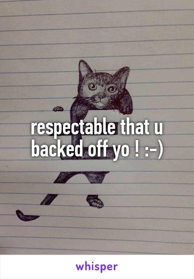 respectable that u backed off yo ! :-)