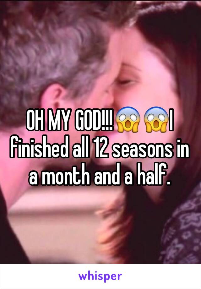 OH MY GOD!!!😱😱I finished all 12 seasons in a month and a half.