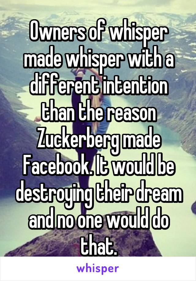 Owners of whisper made whisper with a different intention than the reason Zuckerberg made Facebook. It would be destroying their dream and no one would do that.