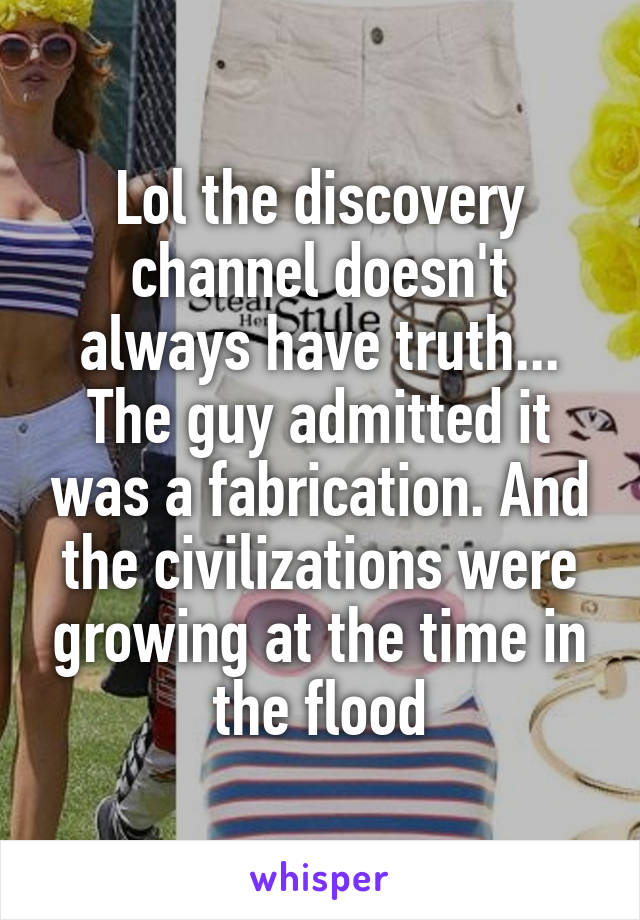 Lol the discovery channel doesn't always have truth... The guy admitted it was a fabrication. And the civilizations were growing at the time in the flood