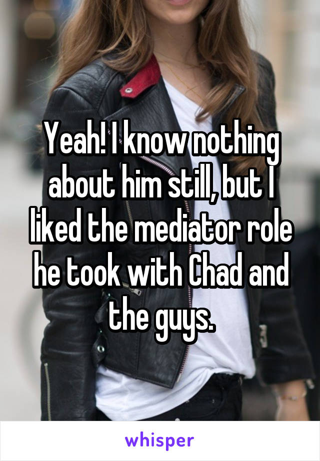 Yeah! I know nothing about him still, but I liked the mediator role he took with Chad and the guys.