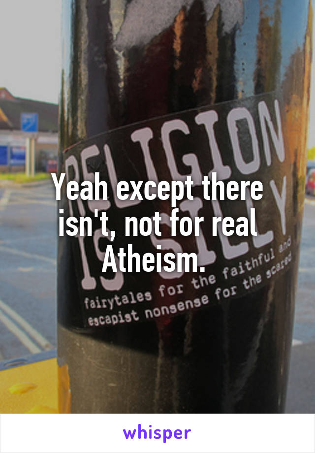 Yeah except there isn't, not for real Atheism. 