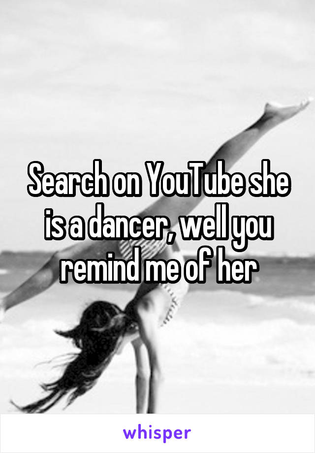 Search on YouTube she is a dancer, well you remind me of her
