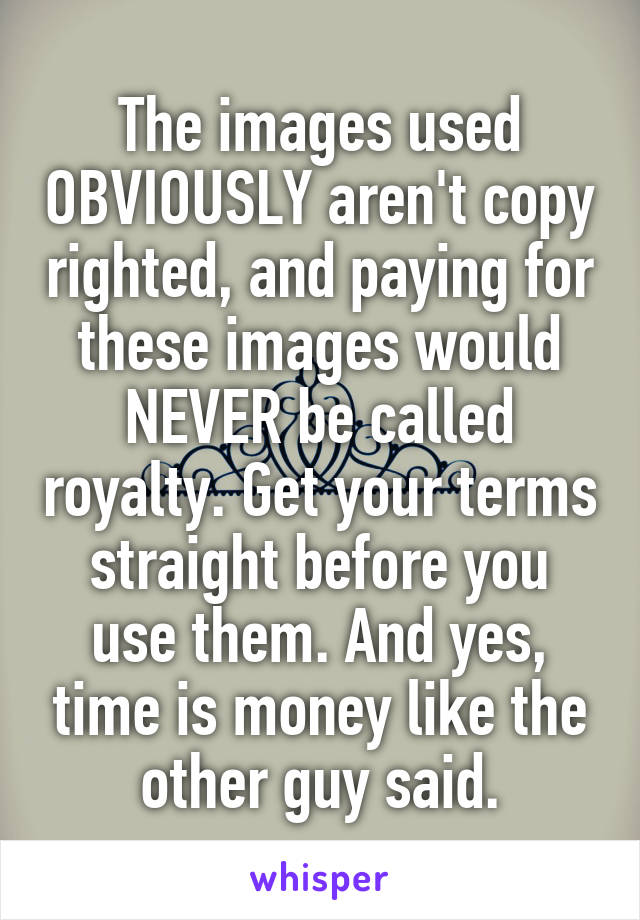 The images used OBVIOUSLY aren't copy righted, and paying for these images would NEVER be called royalty. Get your terms straight before you use them. And yes, time is money like the other guy said.