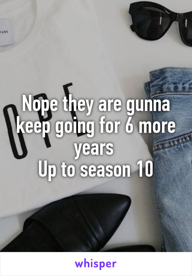 Nope they are gunna keep going for 6 more years 
Up to season 10