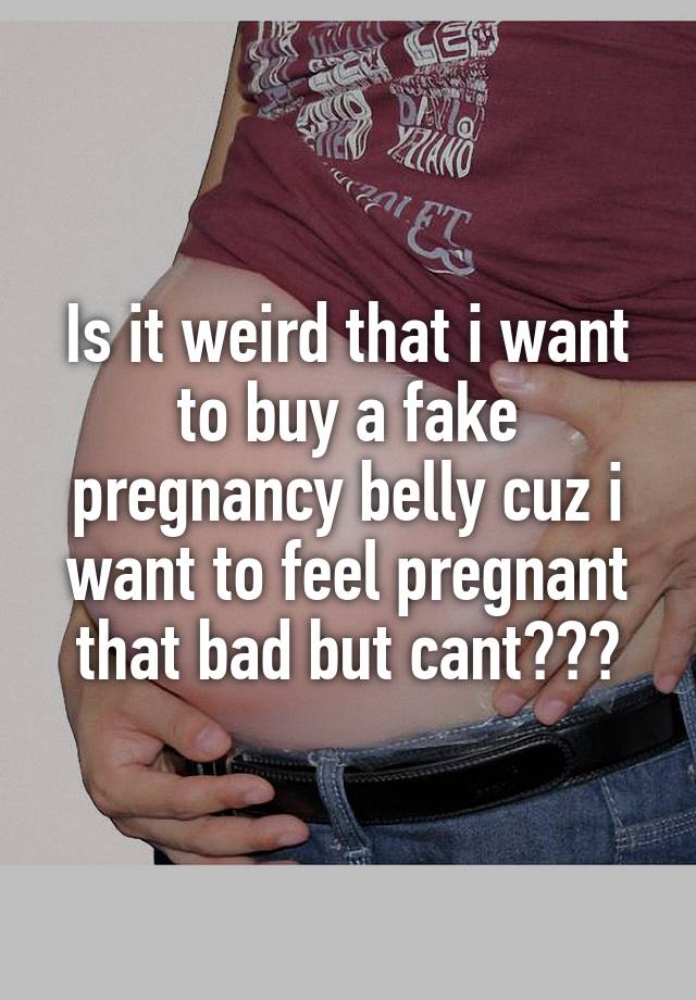 Is it weird that i want to buy a fake pregnancy belly cuz i want to feel pregnant that bad but cant???