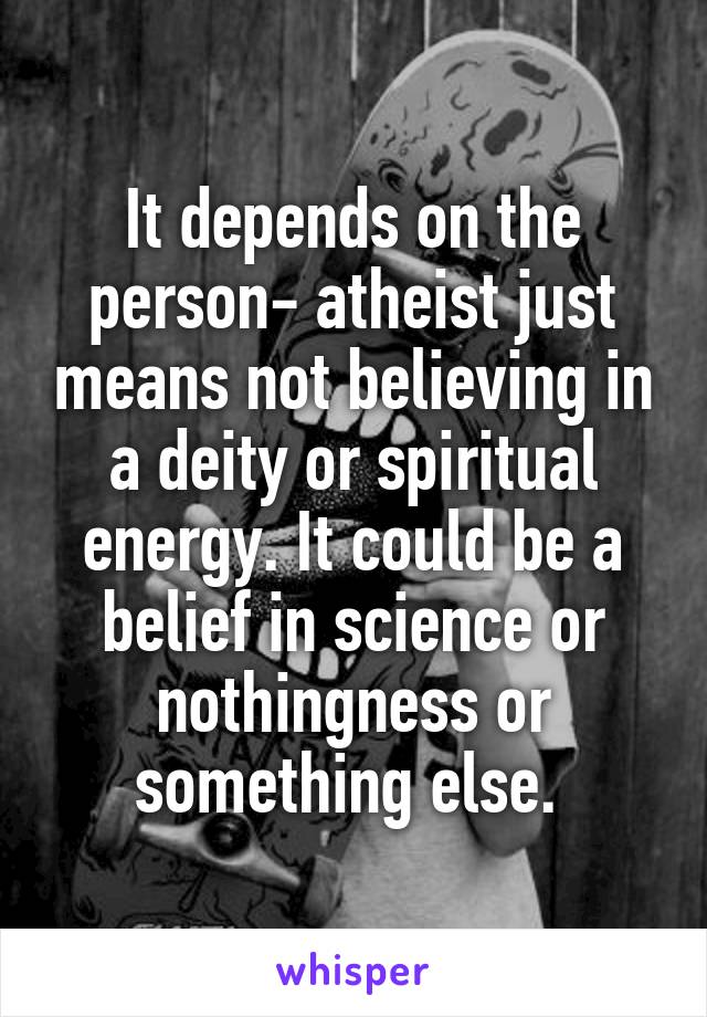 It depends on the person- atheist just means not believing in a deity or spiritual energy. It could be a belief in science or nothingness or something else. 