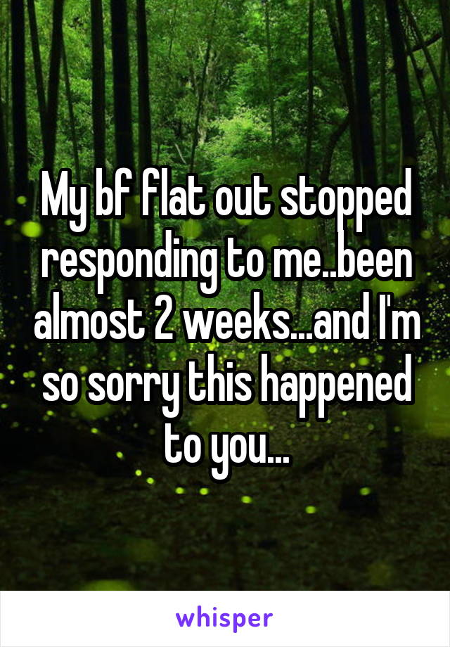 My bf flat out stopped responding to me..been almost 2 weeks...and I'm so sorry this happened to you...