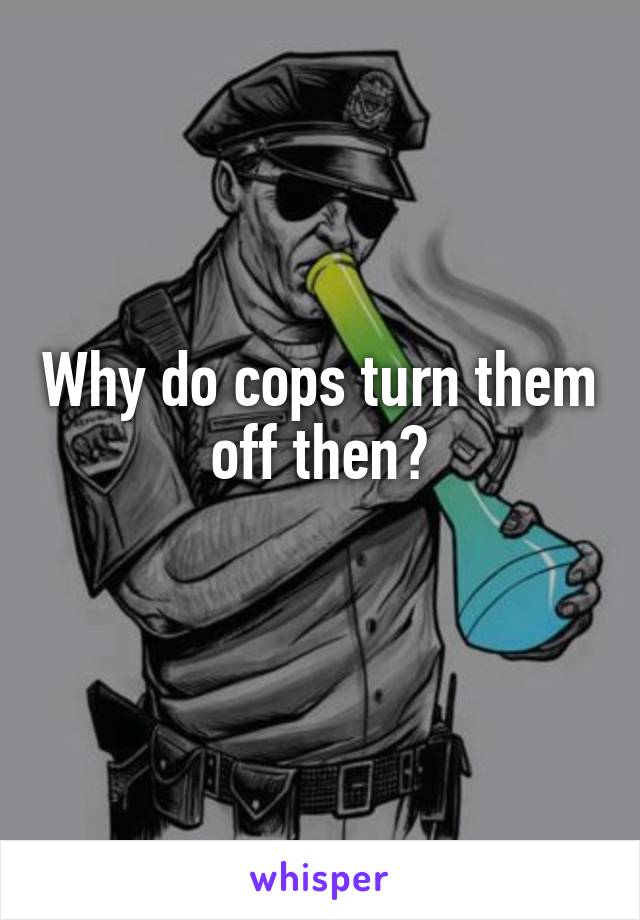 Why do cops turn them off then?
