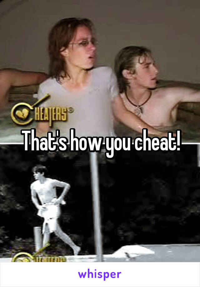 That's how you cheat!