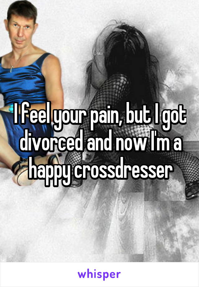 I feel your pain, but I got divorced and now I'm a happy crossdresser