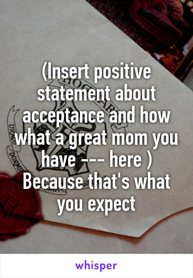 (Insert positive statement about acceptance and how what a great mom you have --- here )
Because that's what you expect