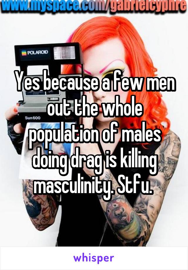 Yes because a few men out the whole population of males doing drag is killing masculinity. Stfu. 