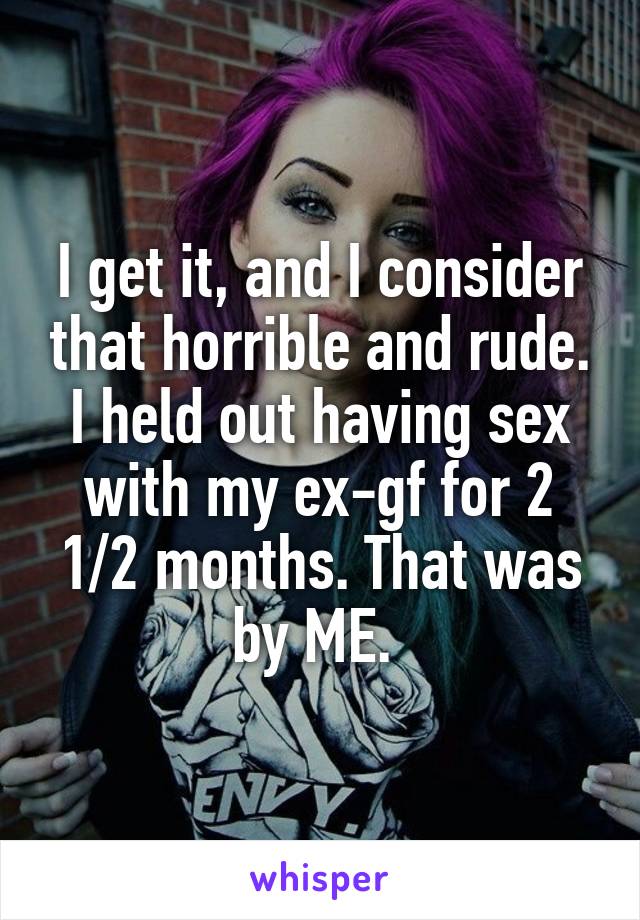I get it, and I consider that horrible and rude. I held out having sex with my ex-gf for 2 1/2 months. That was by ME. 