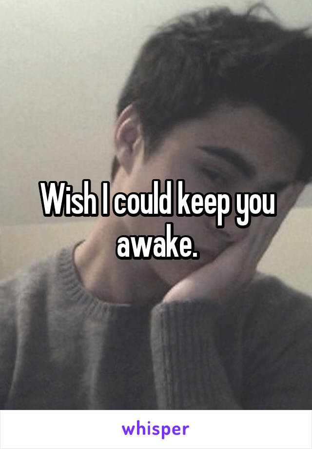 Wish I could keep you awake.