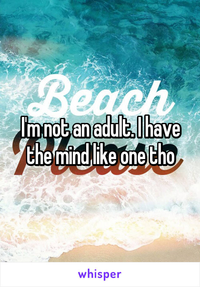 I'm not an adult. I have the mind like one tho