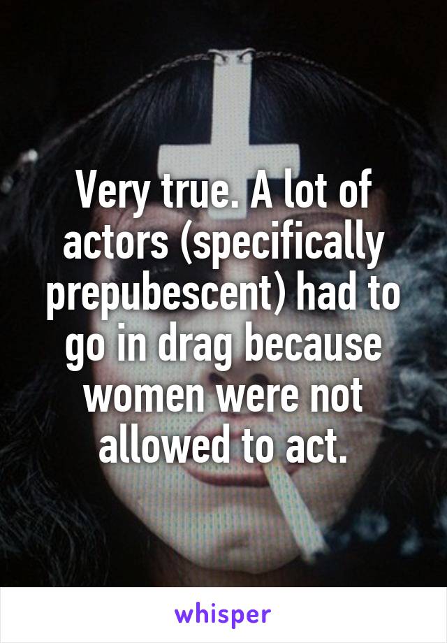 Very true. A lot of actors (specifically prepubescent) had to go in drag because women were not allowed to act.