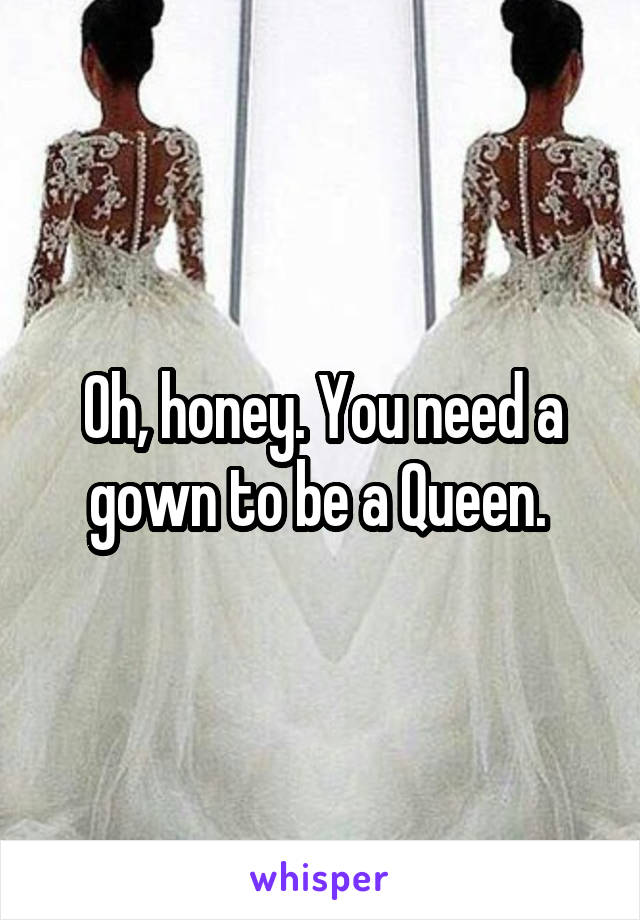 Oh, honey. You need a gown to be a Queen. 