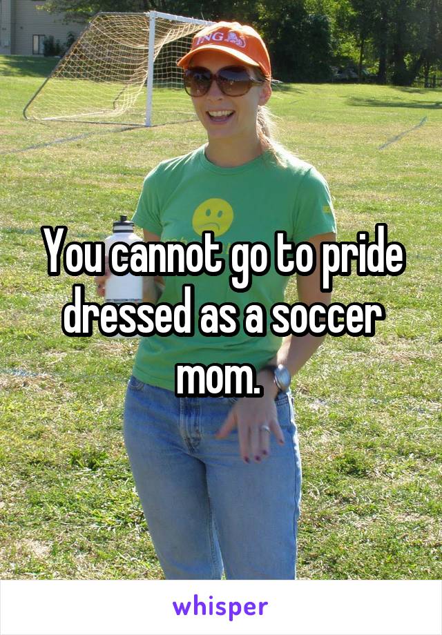 You cannot go to pride dressed as a soccer mom. 