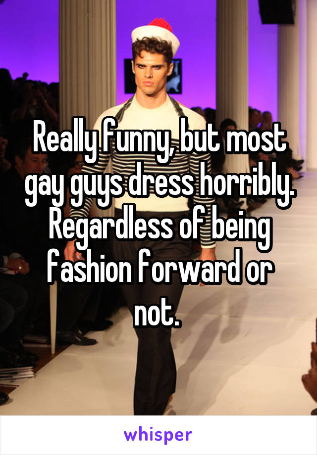 Really funny, but most gay guys dress horribly. Regardless of being fashion forward or not. 