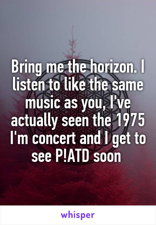 Bring me the horizon. I listen to like the same music as you, I've actually seen the 1975 I'm concert and I get to see P!ATD soon 