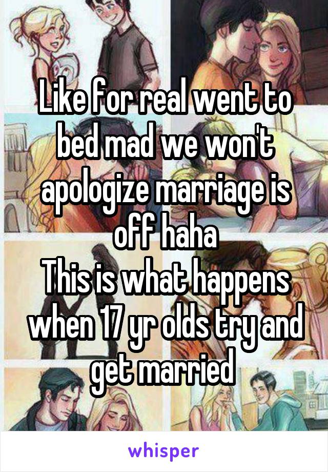 Like for real went to bed mad we won't apologize marriage is off haha
This is what happens when 17 yr olds try and get married 