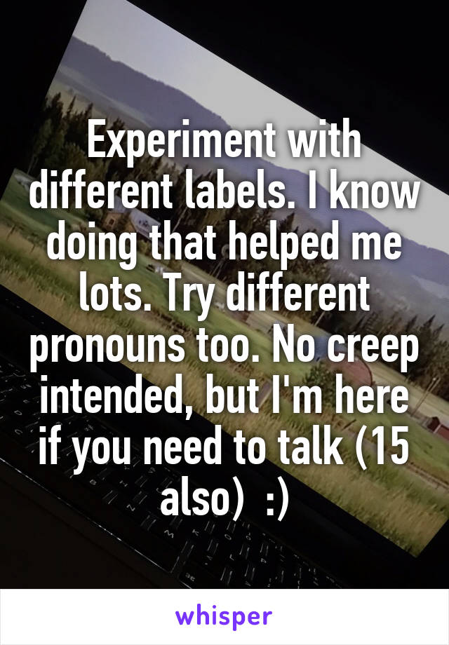 Experiment with different labels. I know doing that helped me lots. Try different pronouns too. No creep intended, but I'm here if you need to talk (15 also)  :)