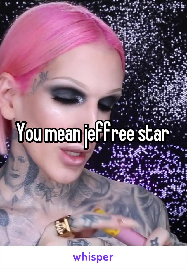 You mean jeffree star 