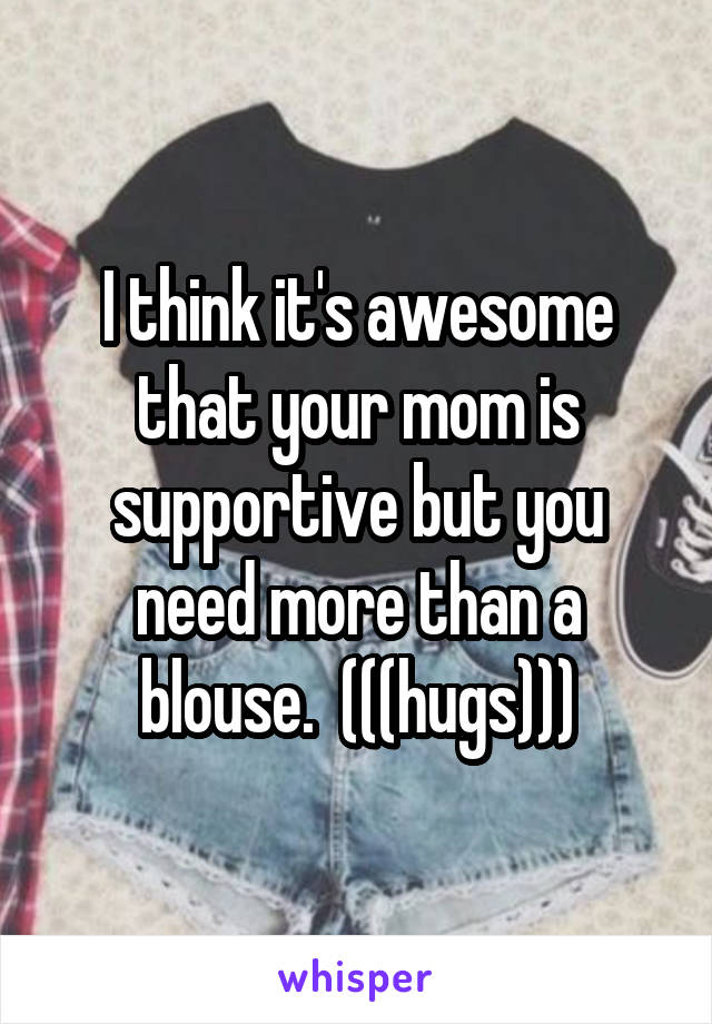 I think it's awesome that your mom is supportive but you need more than a blouse.  (((hugs)))