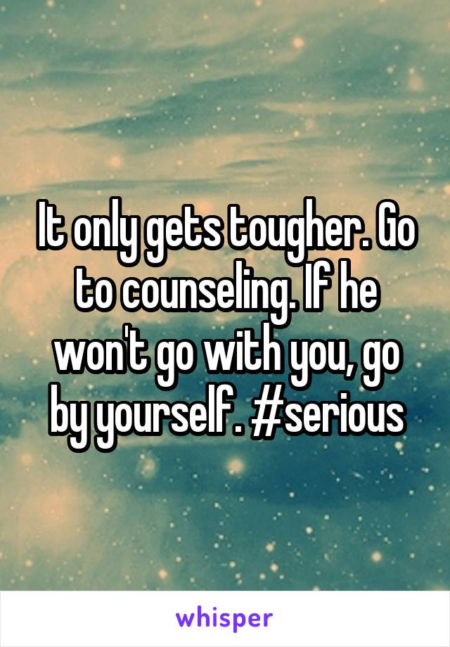 It only gets tougher. Go to counseling. If he won't go with you, go by yourself. #serious