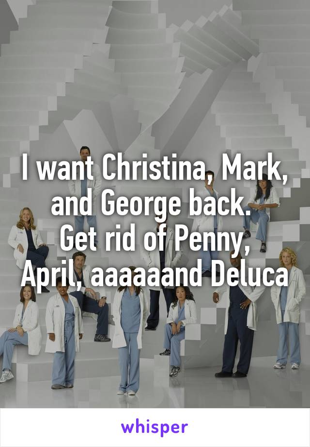 I want Christina, Mark, and George back. 
Get rid of Penny, April, aaaaaand Deluca