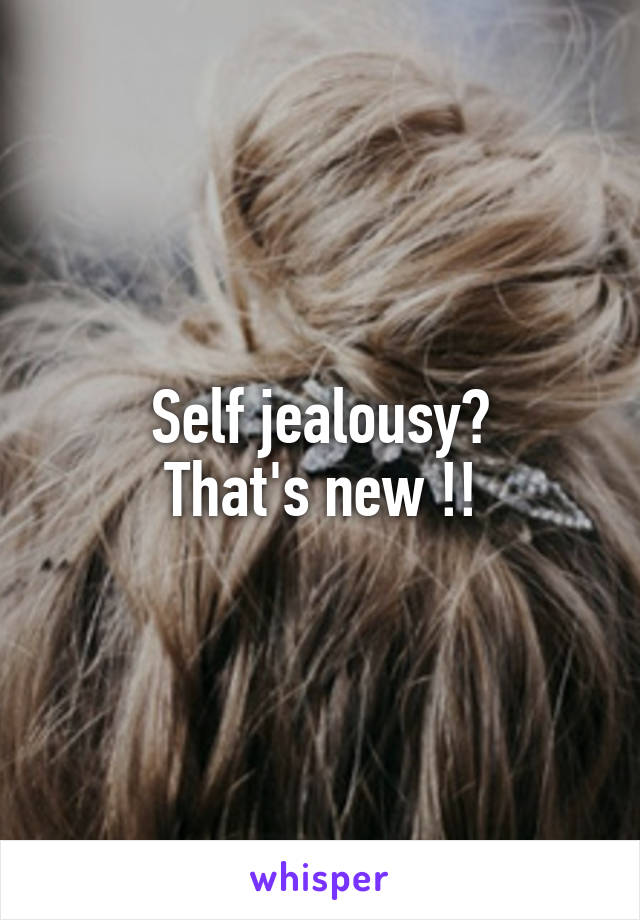 Self jealousy?
That's new !!
