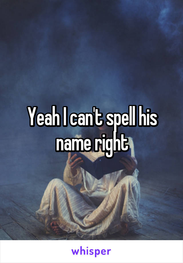 Yeah I can't spell his name right