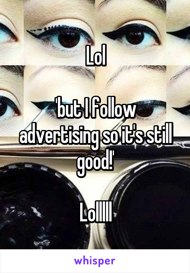 Lol

'but I follow advertising so it's still good!'

Lolllll