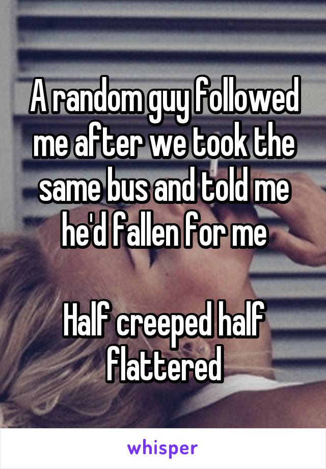A random guy followed me after we took the same bus and told me he'd fallen for me

Half creeped half flattered