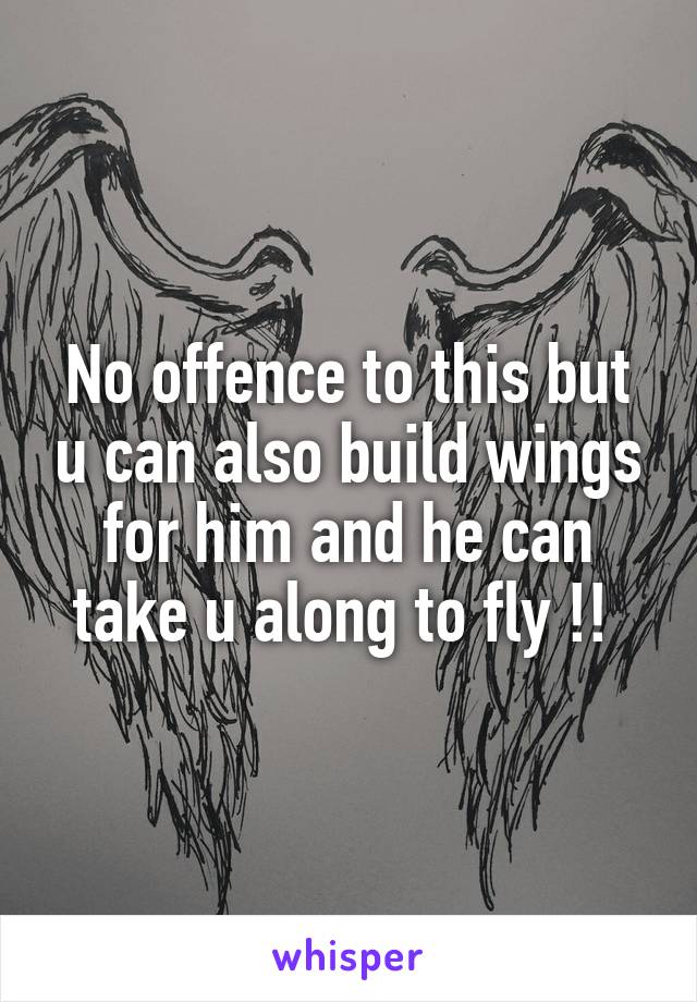 No offence to this but u can also build wings for him and he can take u along to fly !! 