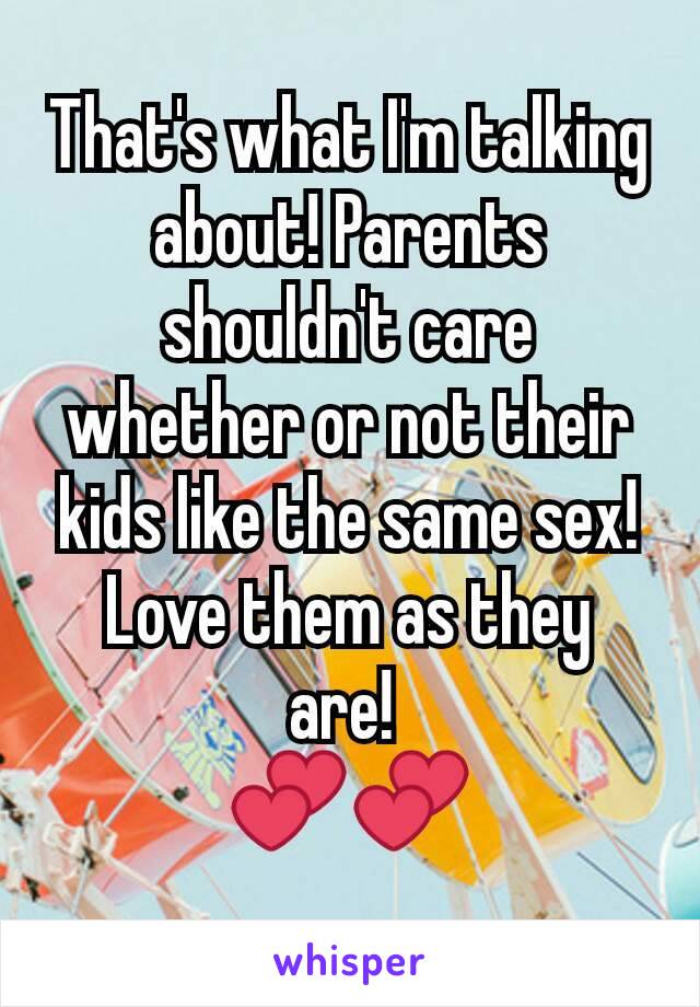 That's what I'm talking about! Parents shouldn't care whether or not their kids like the same sex! Love them as they are! 
💕💕