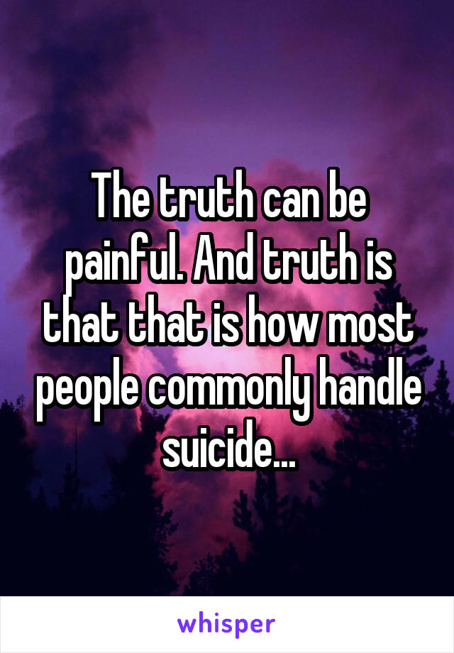 The truth can be painful. And truth is that that is how most people commonly handle suicide...