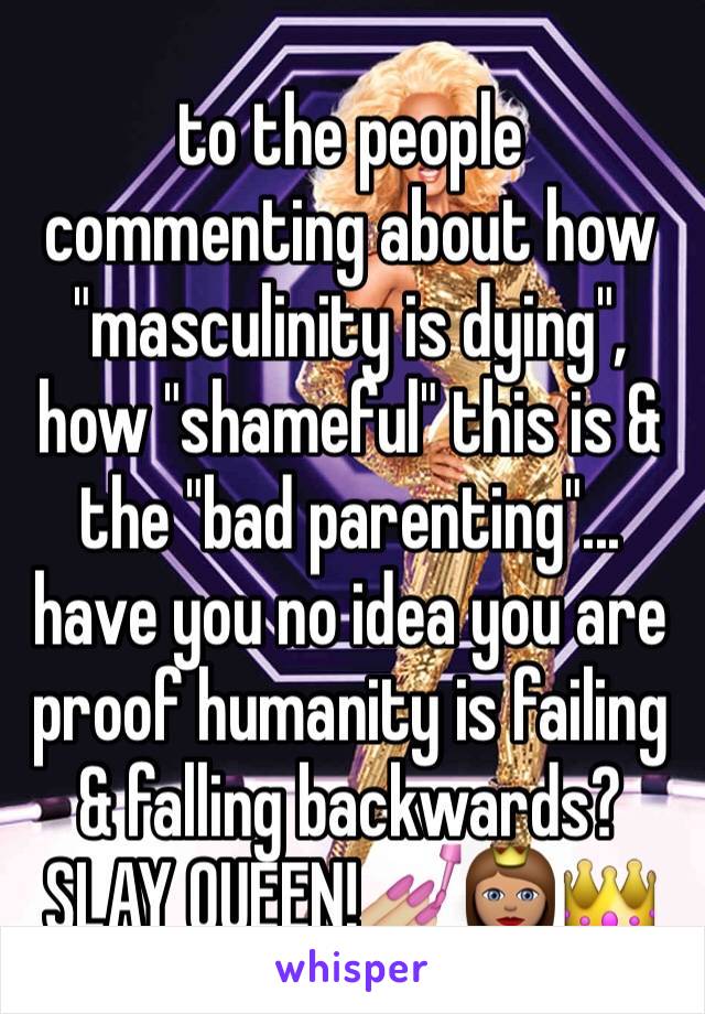 to the people commenting about how "masculinity is dying", how "shameful" this is & the "bad parenting"... have you no idea you are proof humanity is failing & falling backwards? SLAY QUEEN!💅🏼👸🏽👑